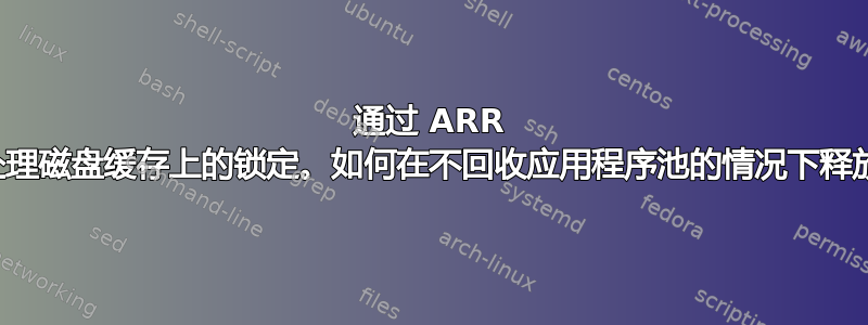 通过 ARR 模块处理磁盘缓存上的锁定。如何在不回收应用程序池的情况下释放它？