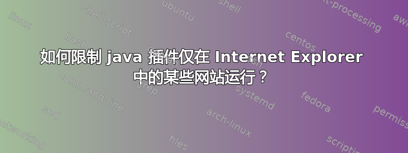 如何限制 java 插件仅在 Internet Explorer 中的某些网站运行？