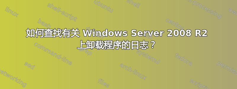 如何查找有关 Windows Server 2008 R2 上卸载程序的日志？