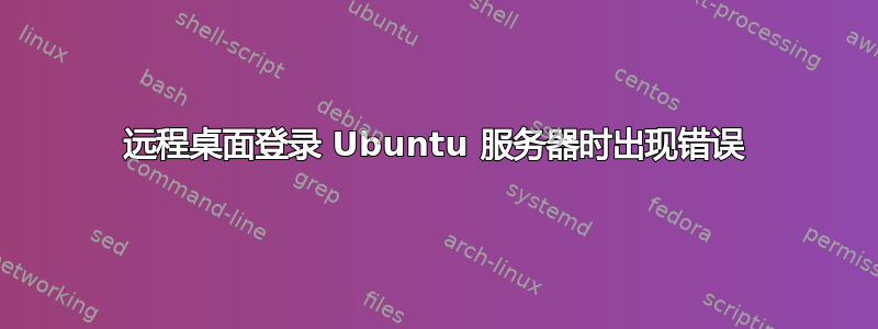 远程桌面登录 Ubuntu 服务器时出现错误