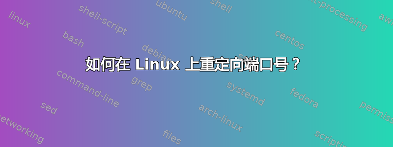 如何在 Linux 上重定向端口号？