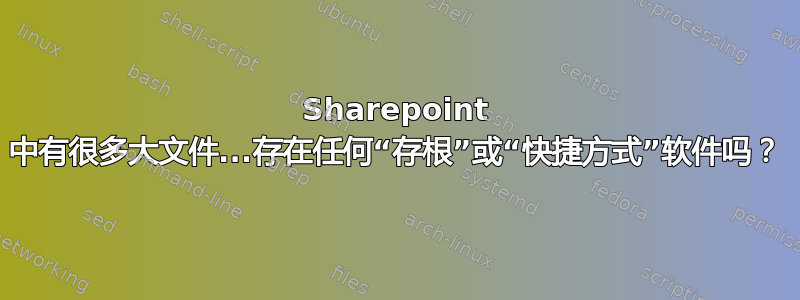 Sharepoint 中有很多大文件...存在任何“存根”或“快捷方式”软件吗？