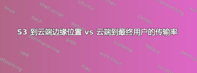 S3 到云端边缘位置 vs 云端到最终用户的传输率