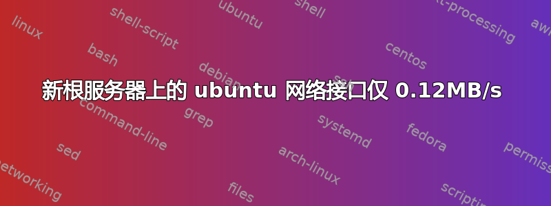 新根服务器上的 ubuntu 网络接口仅 0.12MB/s