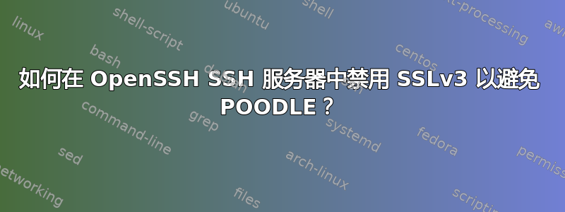 如何在 OpenSSH SSH 服务器中禁用 SSLv3 以避免 POODLE？