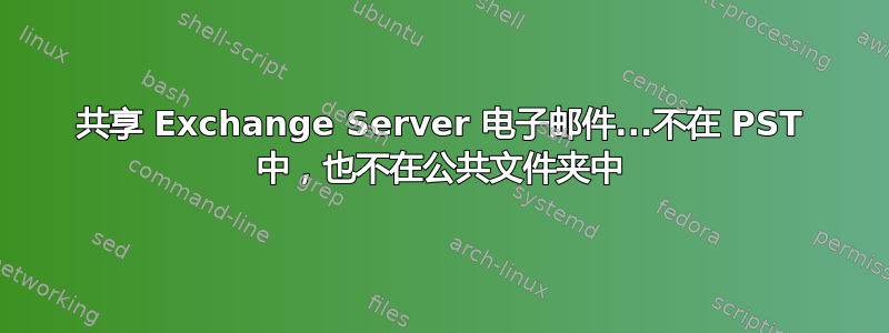 共享 Exchange Server 电子邮件...不在 PST 中，也不在公共文件夹中