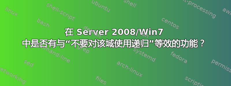 在 Server 2008/Win7 中是否有与“不要对该域使用递归”等效的功能？