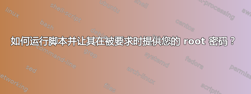 如何运行脚本并让其在被要求时提供您的 root 密码？