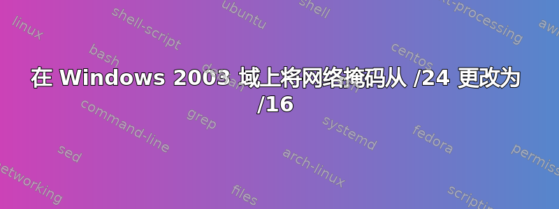 在 Windows 2003 域上将网络掩码从 /24 更改为 /16