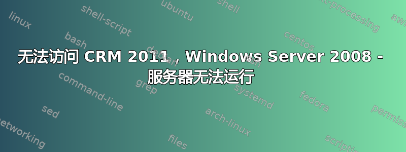 无法访问 CRM 2011，Windows Server 2008 - 服务器无法运行