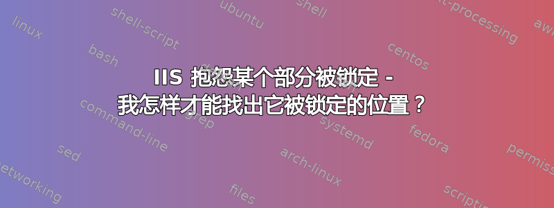 IIS 抱怨某个部分被锁定 - 我怎样才能找出它被锁定的位置？