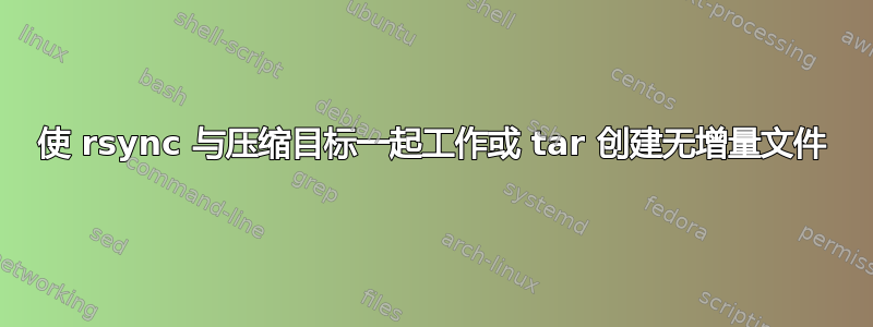 使 rsync 与压缩目标一起工作或 tar 创建无增量文件