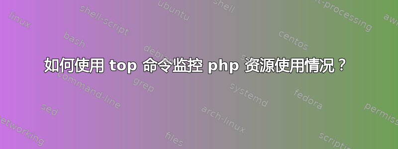 如何使用 top 命令监控 php 资源使用情况？