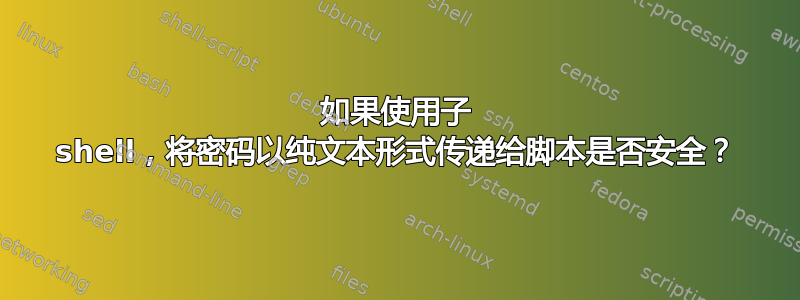 如果使用子 shell，将密码以纯文本形式传递给脚本是否安全？