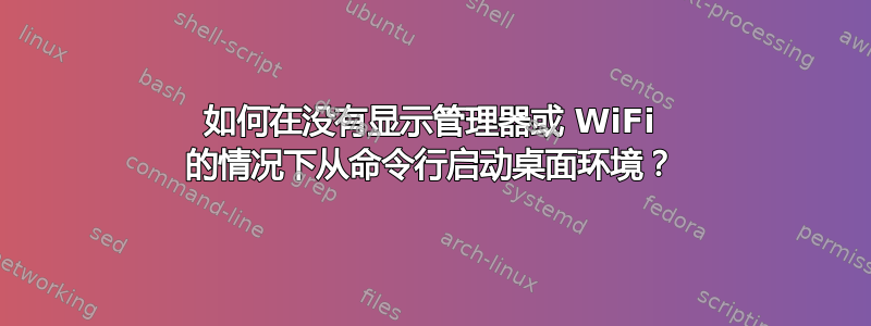 如何在没有显示管理器或 WiFi 的情况下从命令行启动桌面环境？