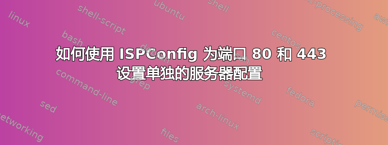 如何使用 ISPConfig 为端口 80 和 443 设置单独的服务器配置 