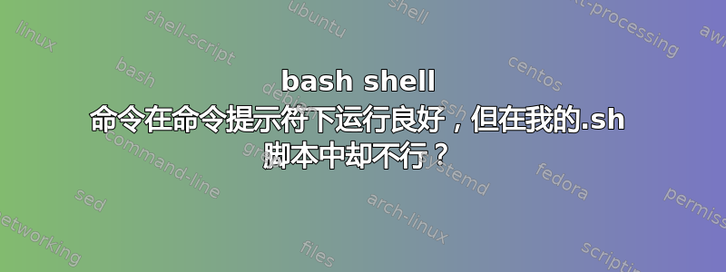 bash shell 命令在命令提示符下运行良好，但在我的.sh 脚本中却不行？