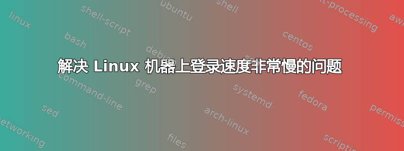 解决 Linux 机器上登录速度非常慢的问题