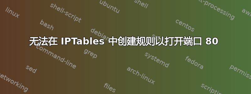 无法在 IPTables 中创建规则以打开端口 80