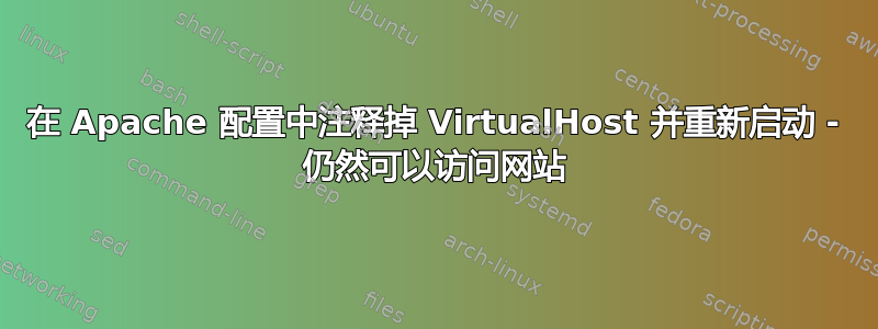 在 Apache 配置中注释掉 VirtualHost 并重新启动 - 仍然可以访问网站