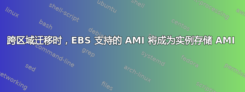 跨区域迁移时，EBS 支持的 AMI 将成为实例存储 AMI