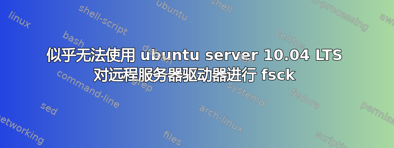 似乎无法使用 ubuntu server 10.04 LTS 对远程服务器驱动器进行 fsck