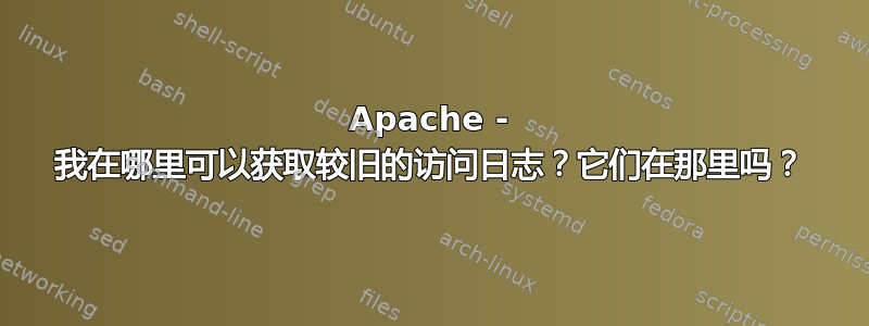 Apache - 我在哪里可以获取较旧的访问日志？它们在那里吗？