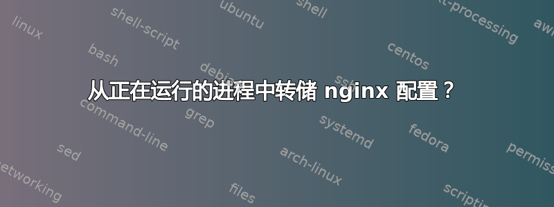 从正在运行的进程中转储 nginx 配置？