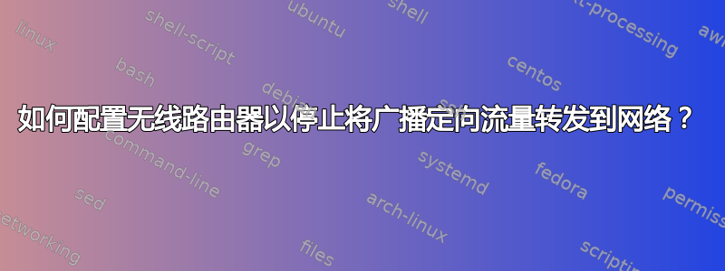 如何配置无线路由器以停止将广播定向流量转发到网络？