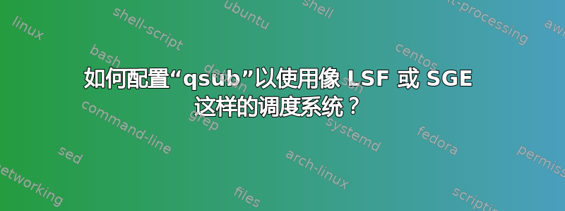 如何配置“qsub”以使用像 LSF 或 SGE 这样的调度系统？