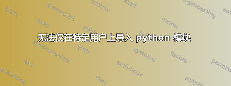 无法仅在特定用户上导入 python 模块