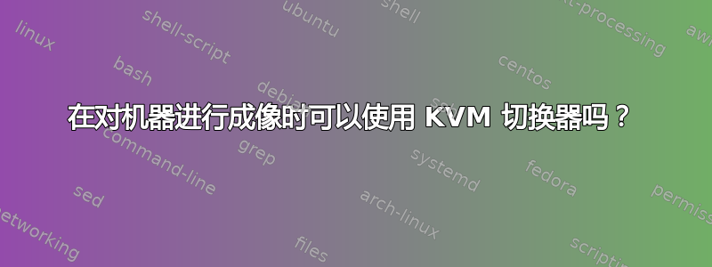 在对机器进行成像时可以使用 KVM 切换器吗？