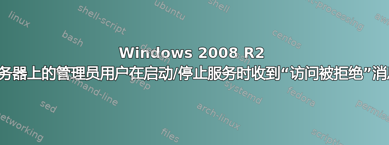 Windows 2008 R2 服务器上的管理员用户在启动/停止服务时收到“访问被拒绝”消息