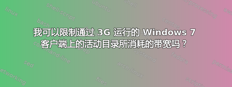 我可以限制通过 3G 运行的 Windows 7 客户端上的活动目录所消耗的带宽吗？