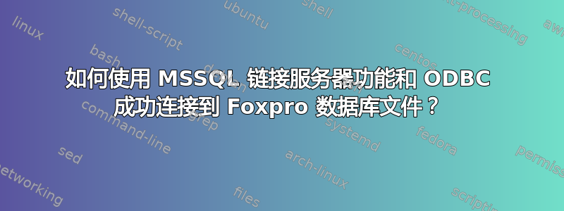 如何使用 MSSQL 链接服务器功能和 ODBC 成功连接到 Foxpro 数据库文件？