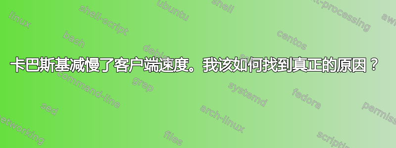 卡巴斯基减慢了客户端速度。我该如何找到真正的原因？