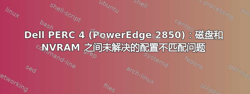 Dell PERC 4 (PowerEdge 2850)：磁盘和 NVRAM 之间未解决的配置不匹配问题