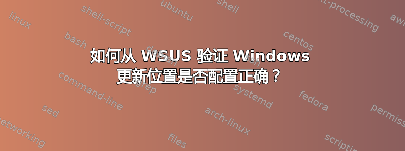 如何从 WSUS 验证 Windows 更新位置是否配置正确？