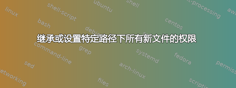 继承或设置特定路径下所有新文件的权限