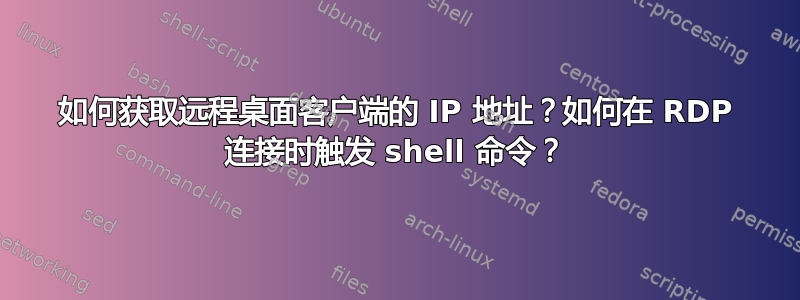 如何获取远程桌面客户端的 IP 地址？如何在 RDP 连接时触发 shell 命令？