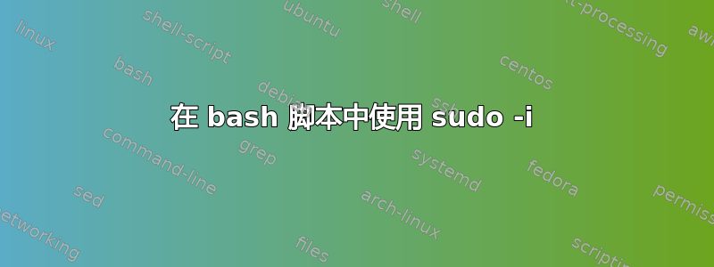 在 bash 脚本中使用 sudo -i