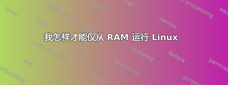 我怎样才能仅从 RAM 运行 Linux 