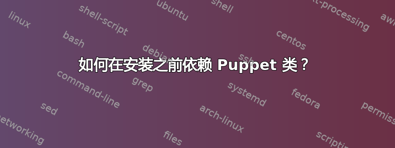 如何在安装之前依赖 Puppet 类？