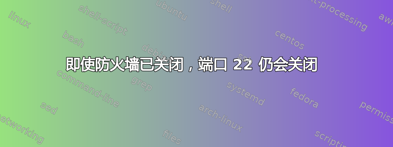 即使防火墙已关闭，端口 22 仍会关闭 