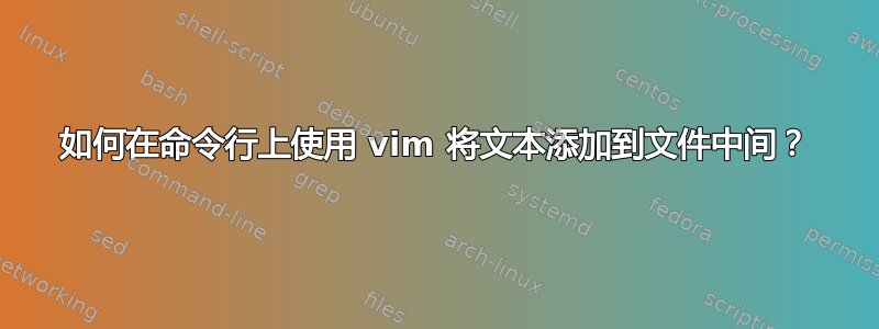 如何在命令行上使用 vim 将文本添加到文件中间？