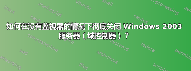 如何在没有监视器的情况下彻底关闭 Windows 2003 服务器（域控制器）？