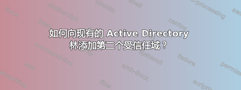 如何向现有的 Active Directory 林添加第二个受信任域？