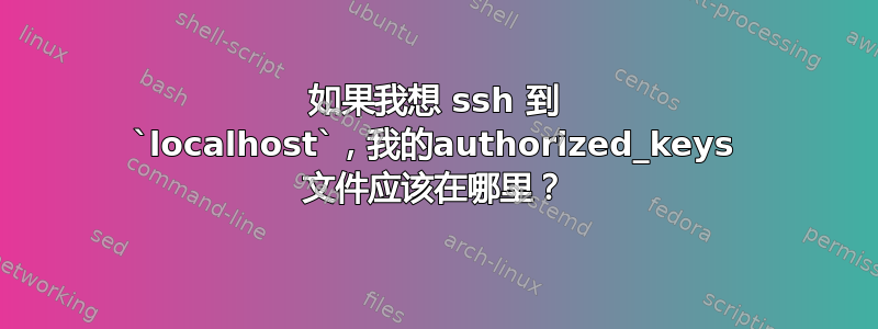 如果我想 ssh 到 `localhost`，我的authorized_keys 文件应该在哪里？