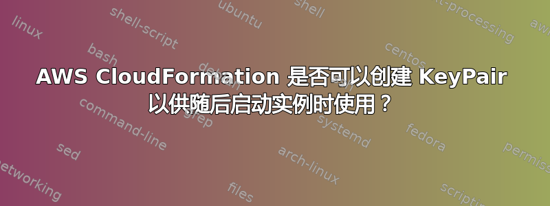 AWS CloudFormation 是否可以创建 KeyPair 以供随后启动实例时使用？