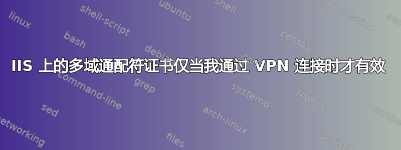 IIS 上的多域通配符证书仅当我通过 VPN 连接时才有效